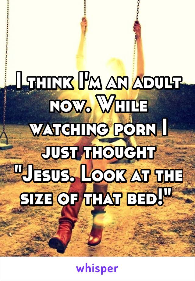 I think I'm an adult now. While watching porn I just thought "Jesus. Look at the size of that bed!" 