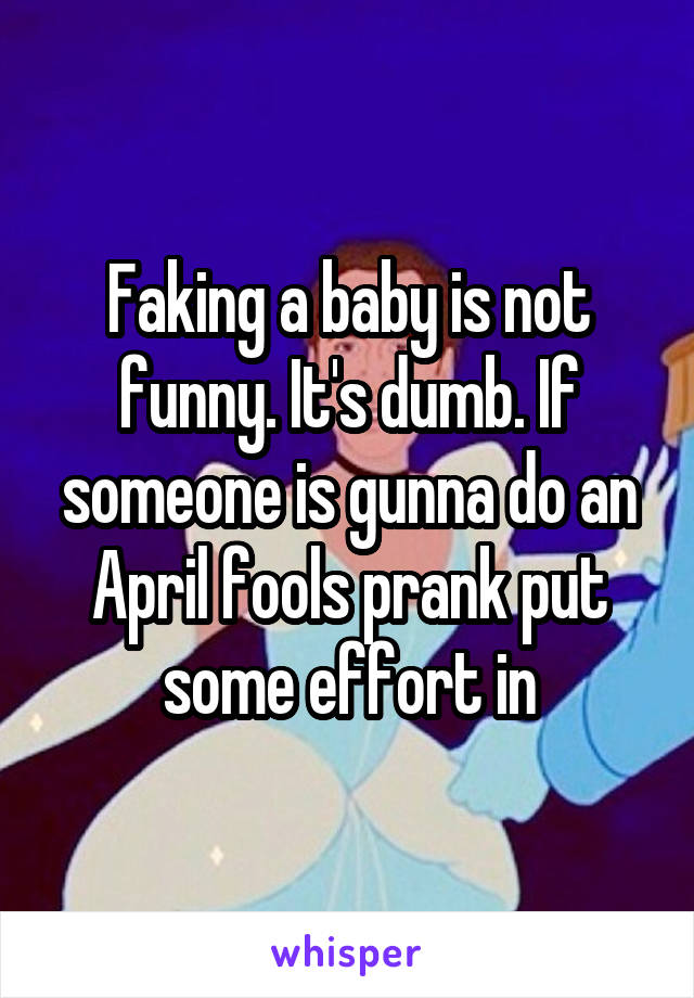 Faking a baby is not funny. It's dumb. If someone is gunna do an April fools prank put some effort in