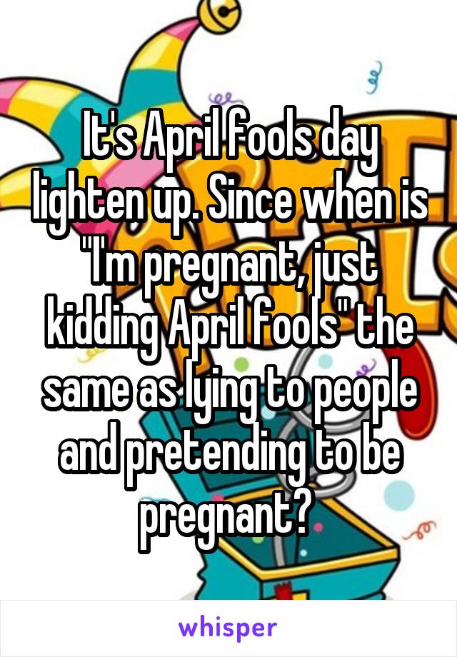 It's April fools day lighten up. Since when is "I'm pregnant, just kidding April fools" the same as lying to people and pretending to be pregnant? 