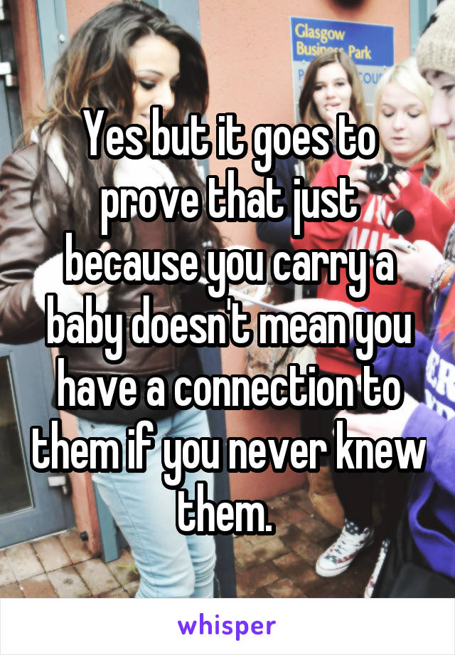 Yes but it goes to prove that just because you carry a baby doesn't mean you have a connection to them if you never knew them. 