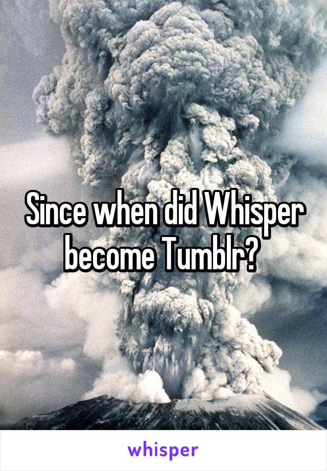 Since when did Whisper become Tumblr? 