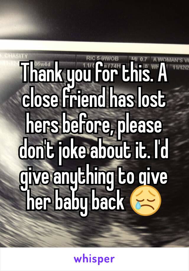 Thank you for this. A close friend has lost hers before, please don't joke about it. I'd give anything to give her baby back 😢