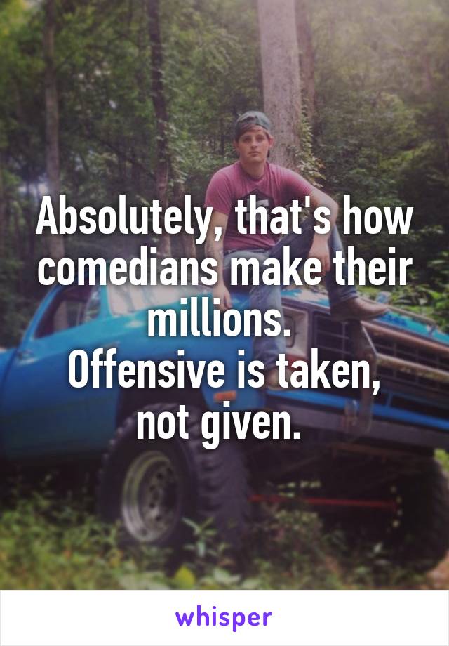 Absolutely, that's how comedians make their millions. 
Offensive is taken, not given. 