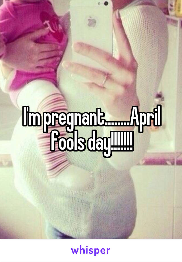 I'm pregnant........April fools day!!!!!!!