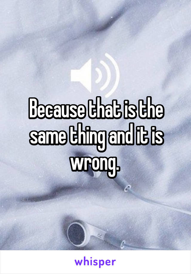 Because that is the same thing and it is wrong. 