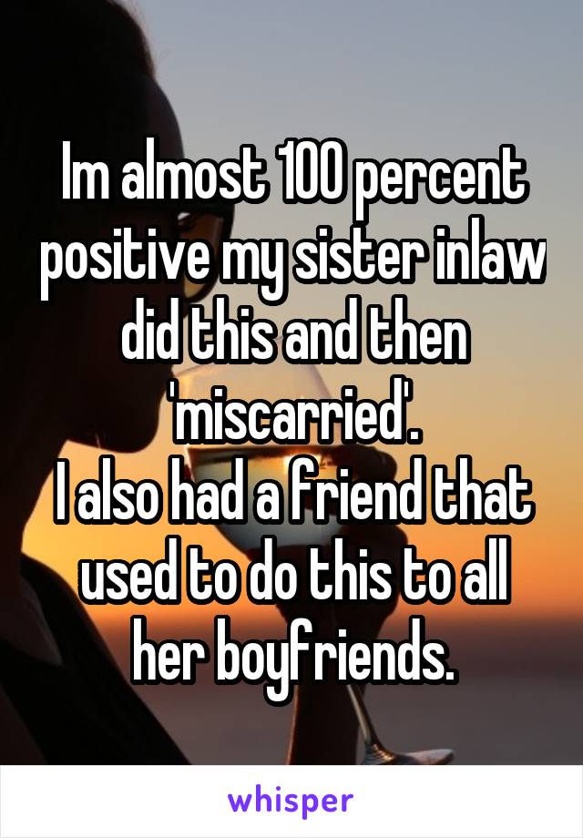 Im almost 100 percent positive my sister inlaw did this and then 'miscarried'.
I also had a friend that used to do this to all her boyfriends.