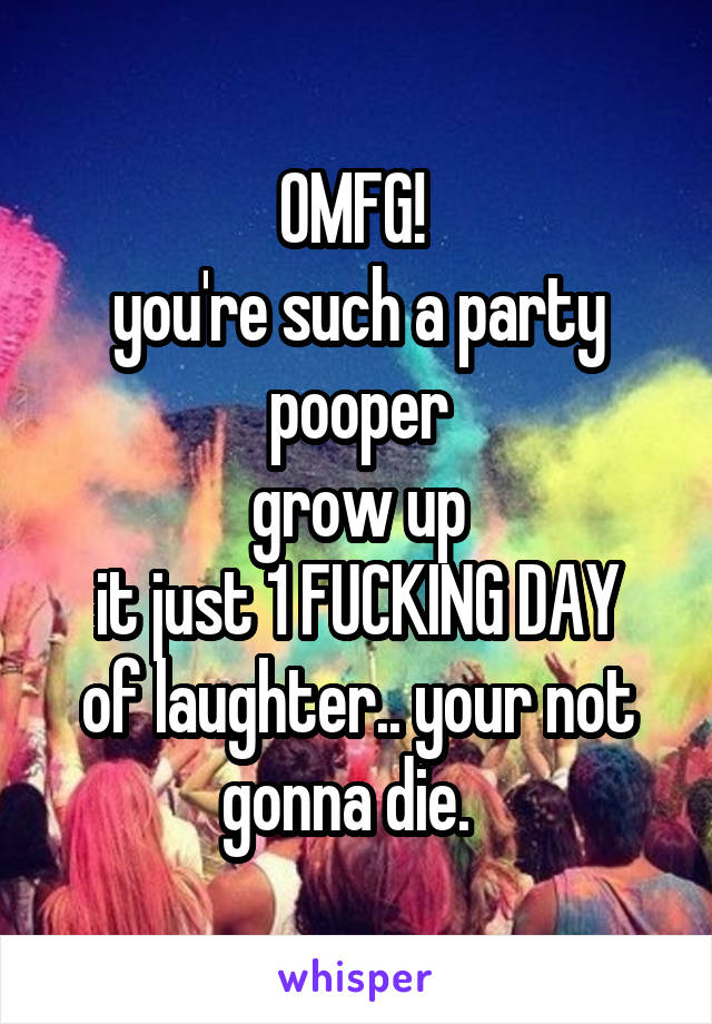 OMFG! 
you're such a party pooper
grow up
it just 1 FUCKING DAY of laughter.. your not gonna die.  