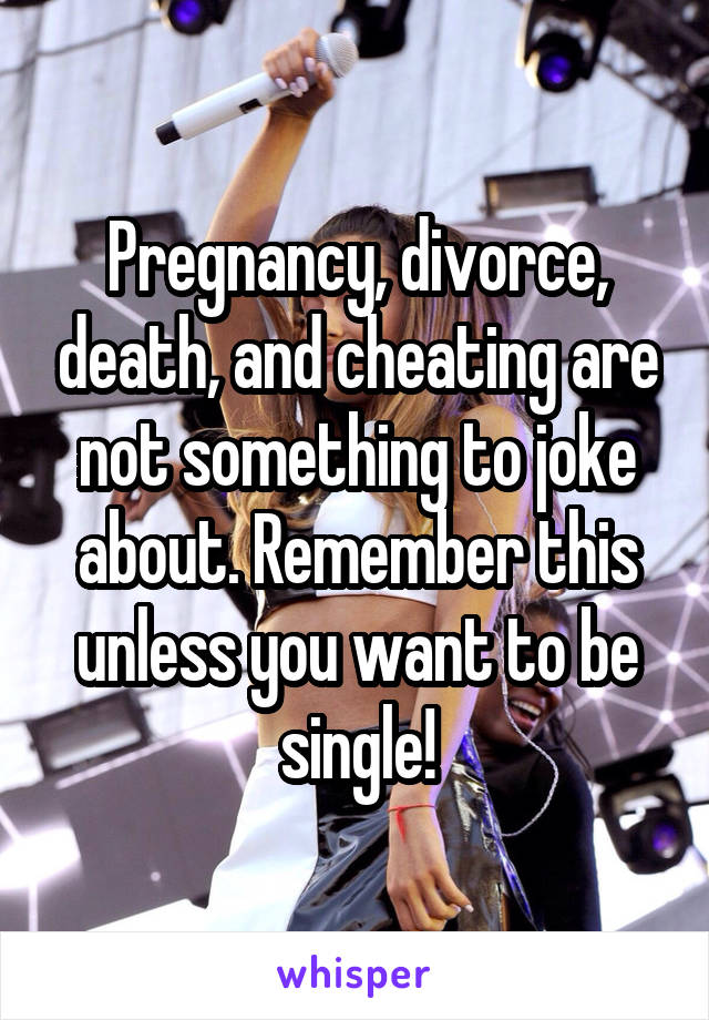 Pregnancy, divorce, death, and cheating are not something to joke about. Remember this unless you want to be single!