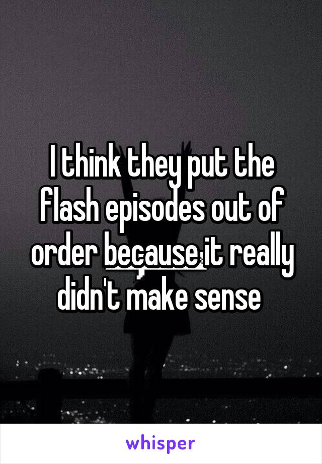 I think they put the flash episodes out of order because it really didn't make sense 