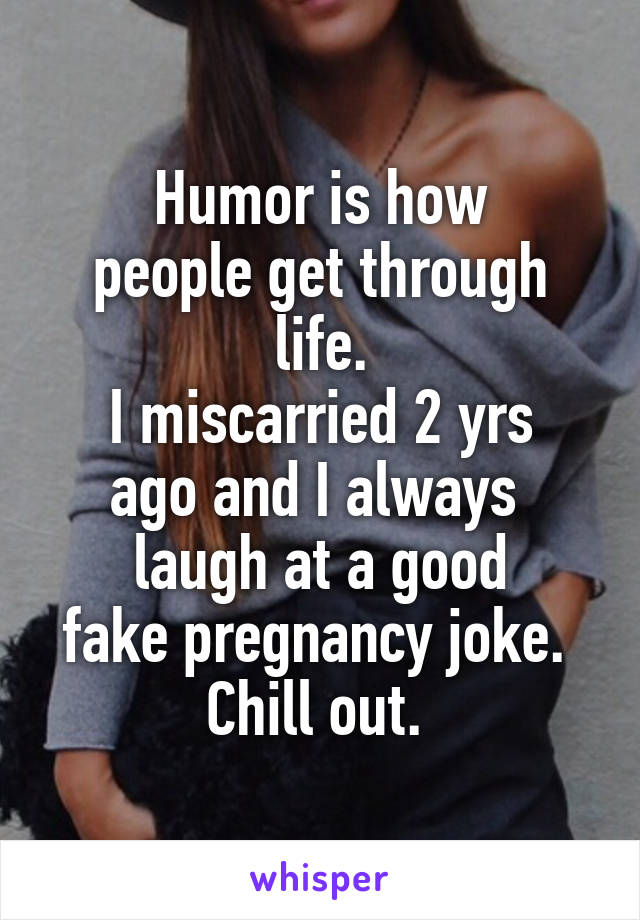 Humor is how
people get through
life.
I miscarried 2 yrs
ago and I always 
laugh at a good
fake pregnancy joke. 
Chill out. 