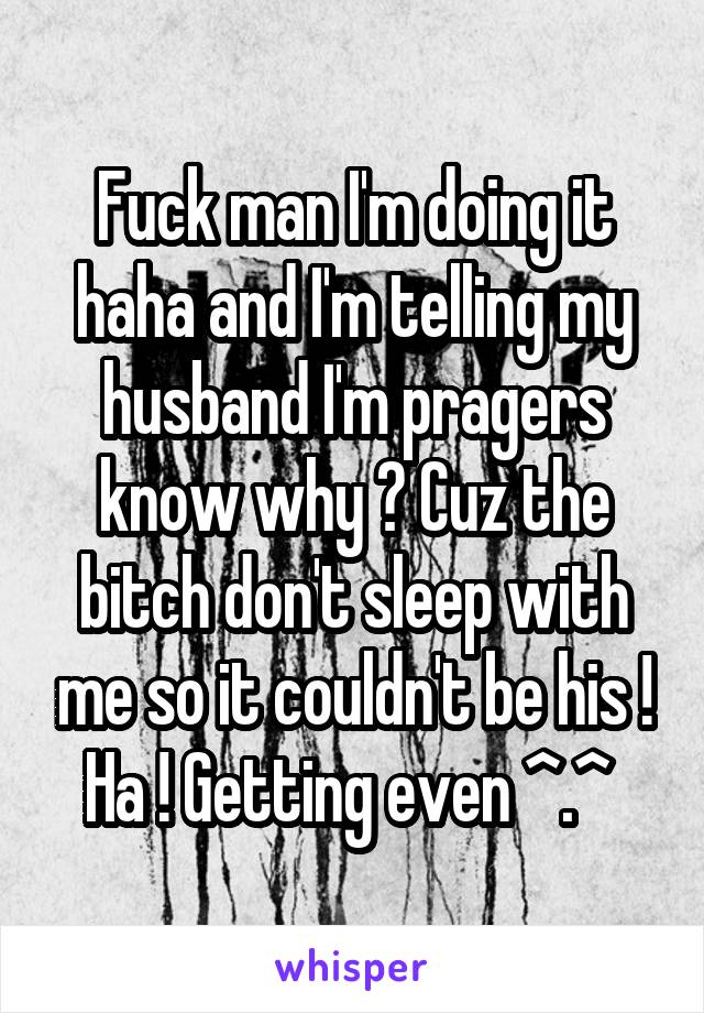 Fuck man I'm doing it haha and I'm telling my husband I'm pragers know why ? Cuz the bitch don't sleep with me so it couldn't be his ! Ha ! Getting even ^.^ 