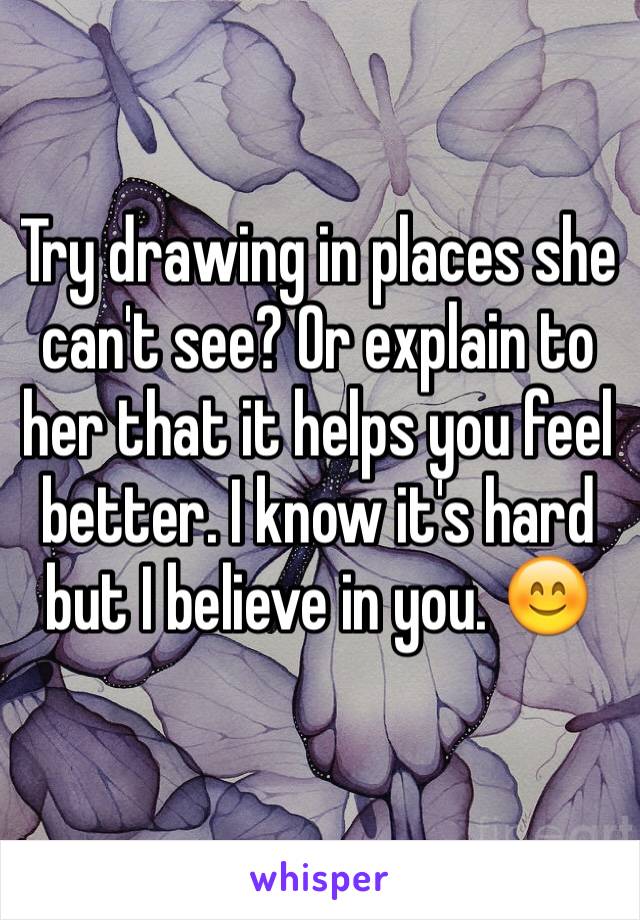 Try drawing in places she can't see? Or explain to her that it helps you feel better. I know it's hard but I believe in you. 😊