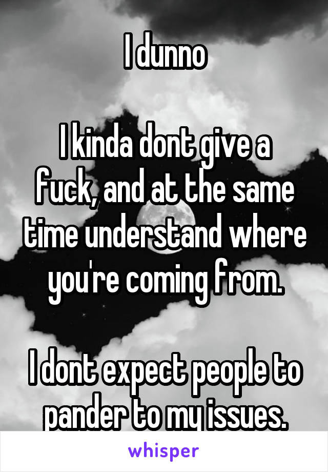 I dunno

I kinda dont give a fuck, and at the same time understand where you're coming from.

I dont expect people to pander to my issues.