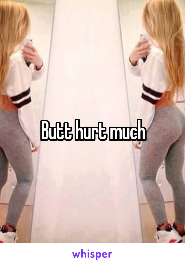 Butt hurt much