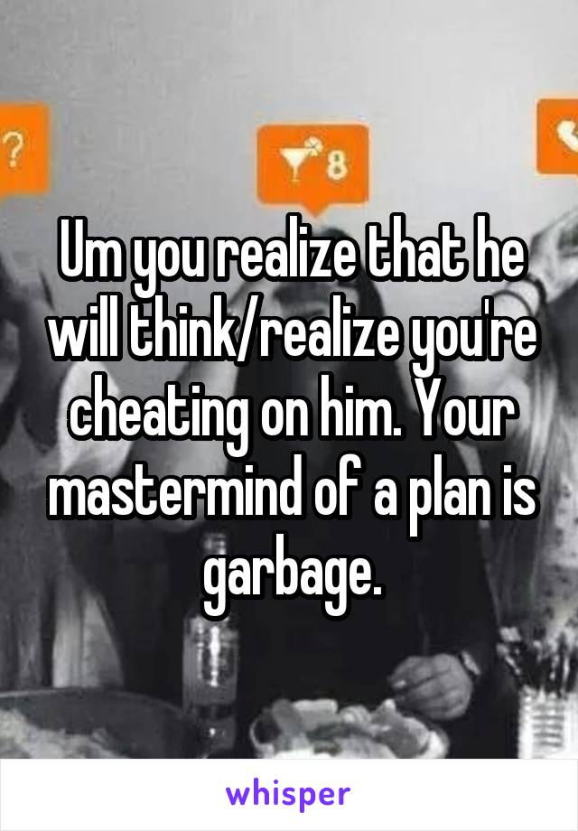 Um you realize that he will think/realize you're cheating on him. Your mastermind of a plan is garbage.