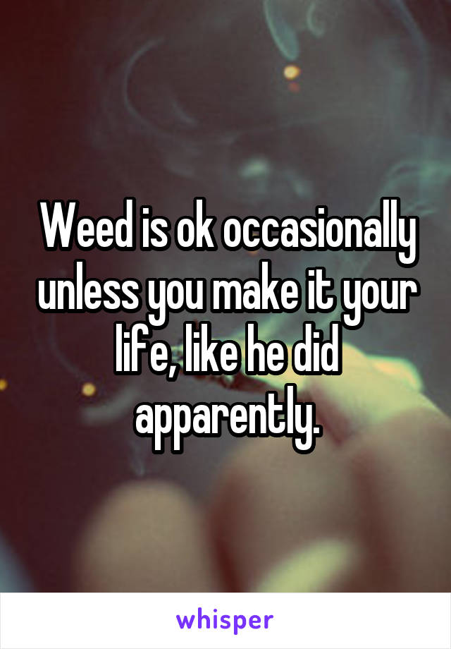 Weed is ok occasionally unless you make it your life, like he did apparently.