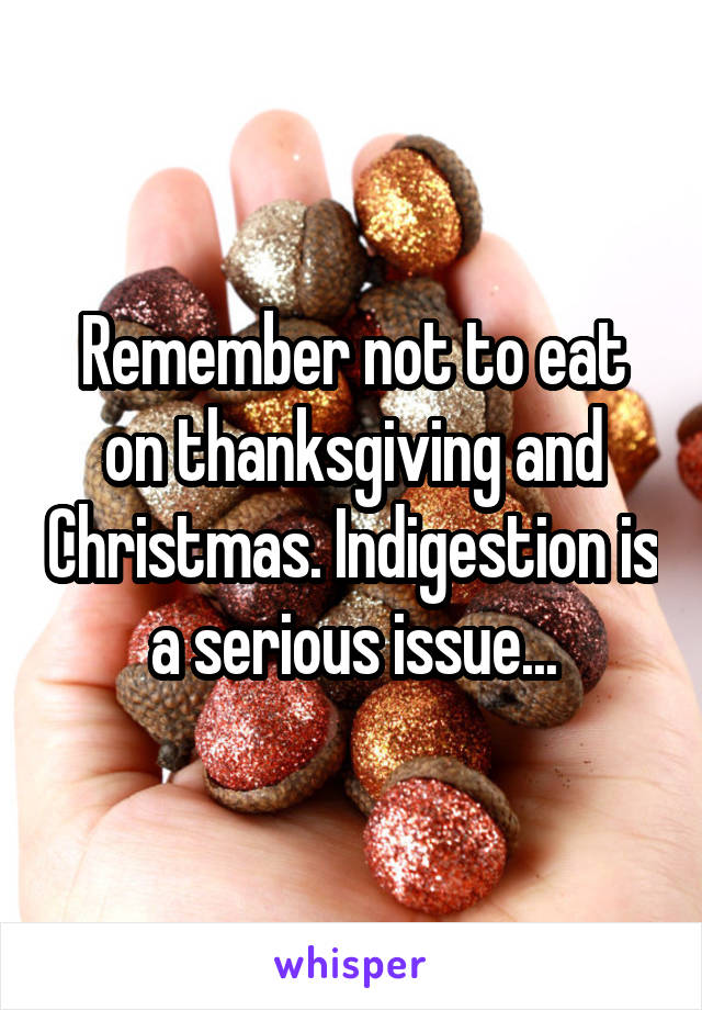 Remember not to eat on thanksgiving and Christmas. Indigestion is a serious issue...