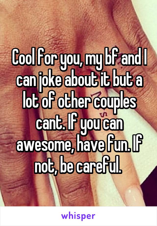 Cool for you, my bf and I can joke about it but a lot of other couples cant. If you can awesome, have fun. If not, be careful. 