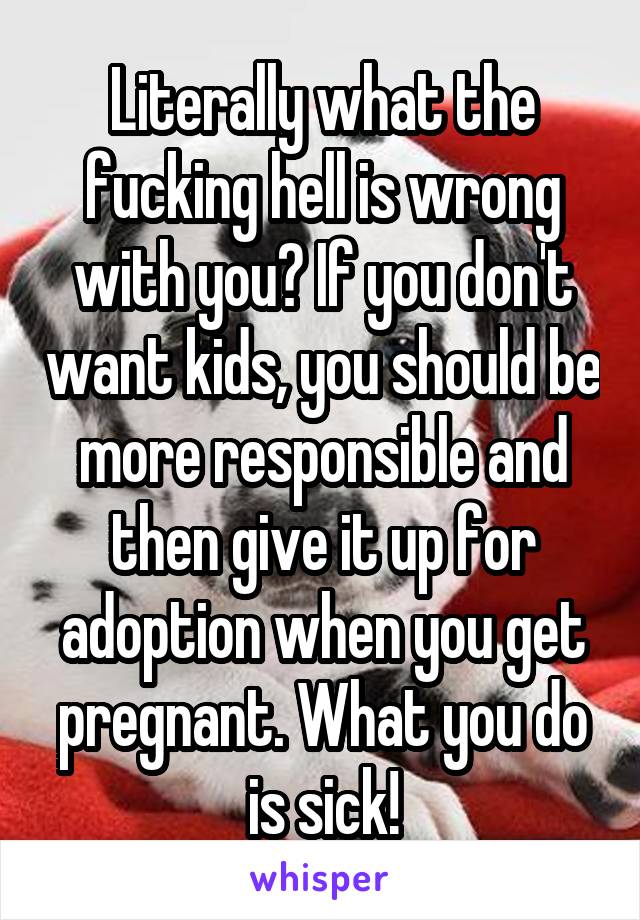 Literally what the fucking hell is wrong with you? If you don't want kids, you should be more responsible and then give it up for adoption when you get pregnant. What you do is sick!