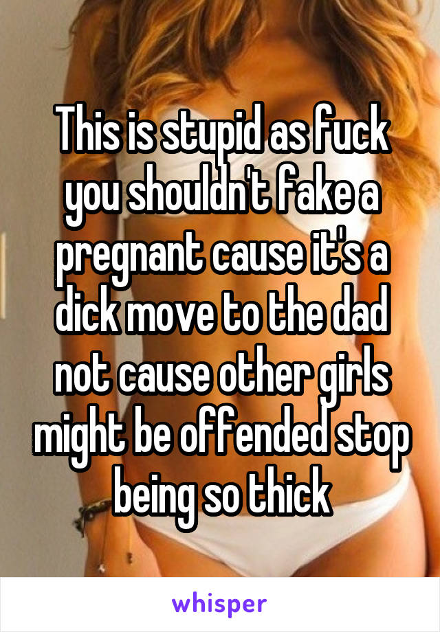 This is stupid as fuck you shouldn't fake a pregnant cause it's a dick move to the dad not cause other girls might be offended stop being so thick