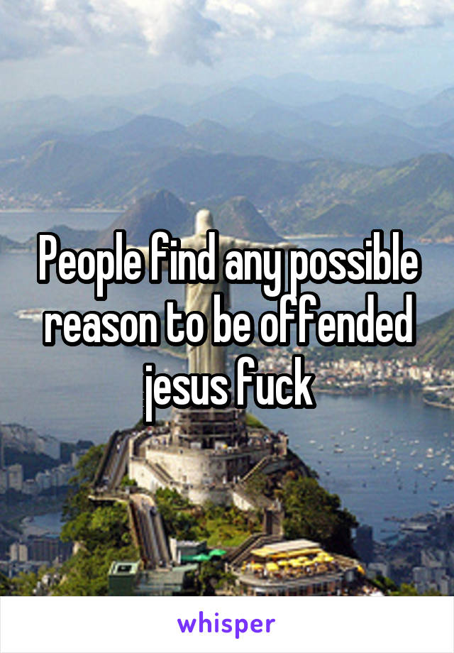 People find any possible reason to be offended jesus fuck