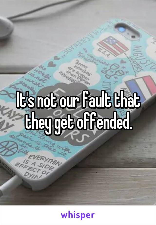 It's not our fault that they get offended.