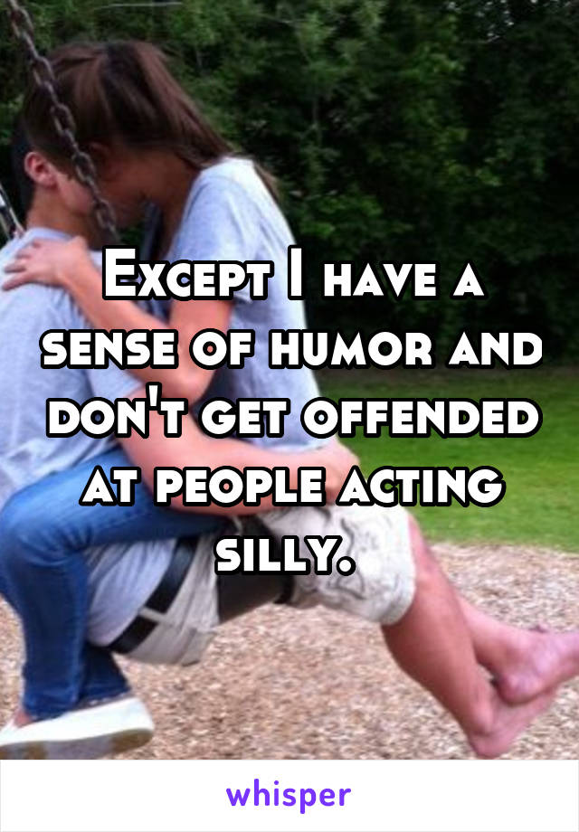 Except I have a sense of humor and don't get offended at people acting silly. 