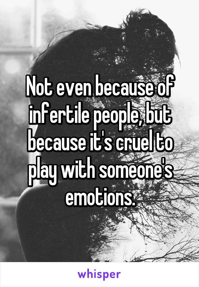 Not even because of infertile people, but because it's cruel to play with someone's emotions.