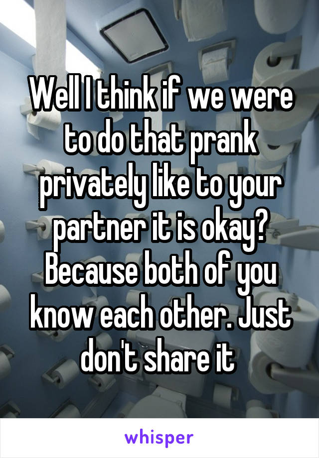 Well I think if we were to do that prank privately like to your partner it is okay? Because both of you know each other. Just don't share it 