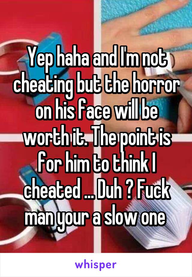 Yep haha and I'm not cheating but the horror on his face will be worth it. The point is for him to think I cheated ... Duh ? Fuck man your a slow one 