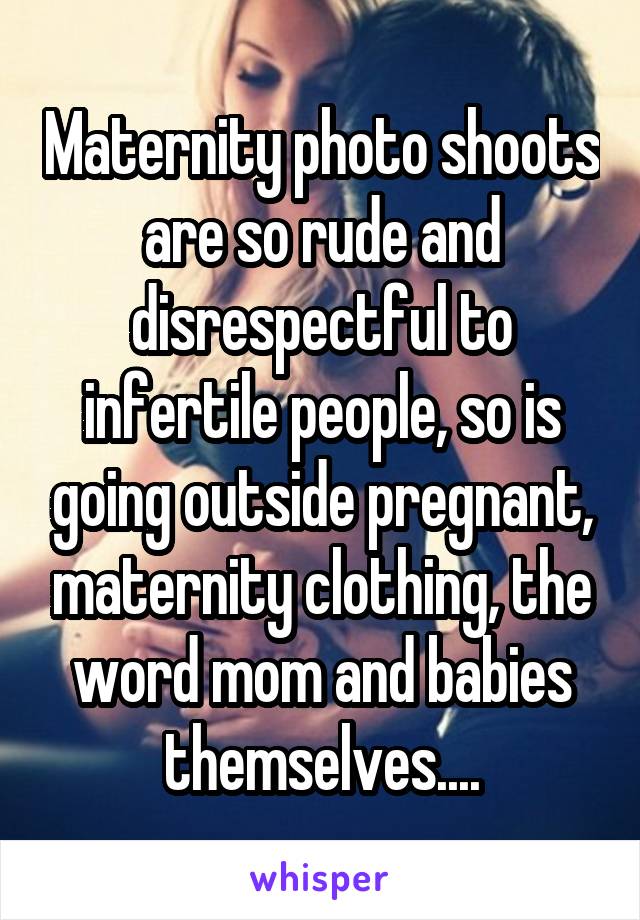 Maternity photo shoots are so rude and disrespectful to infertile people, so is going outside pregnant, maternity clothing, the word mom and babies themselves....