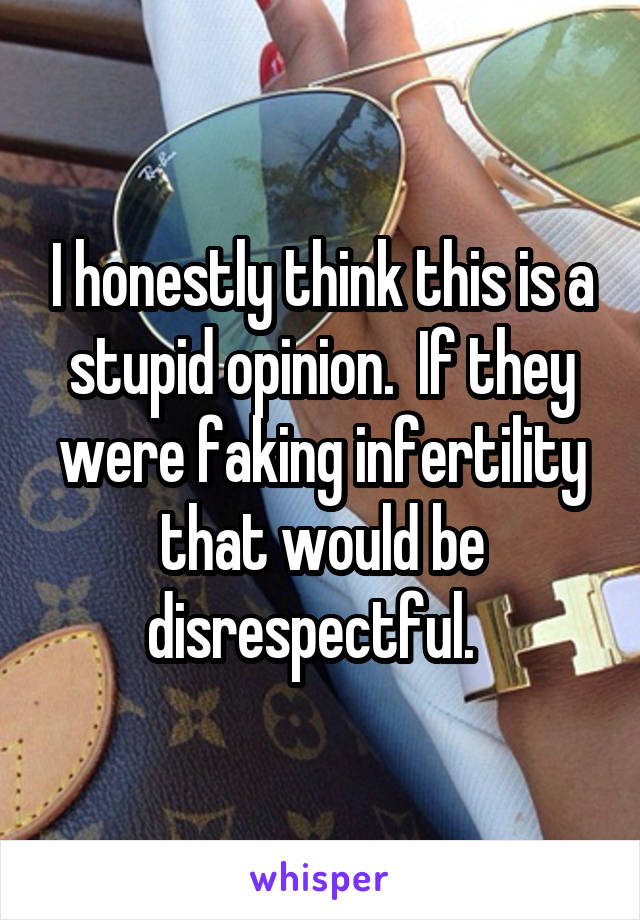 I honestly think this is a stupid opinion.  If they were faking infertility that would be disrespectful.  