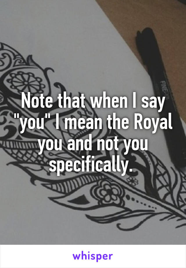 Note that when I say "you" I mean the Royal you and not you specifically. 