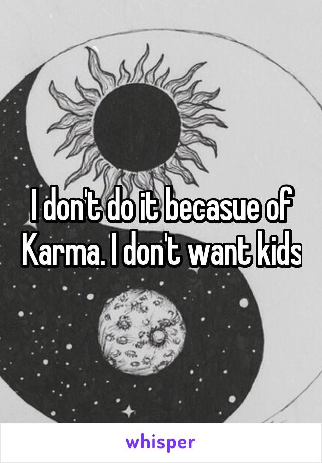 I don't do it becasue of Karma. I don't want kids