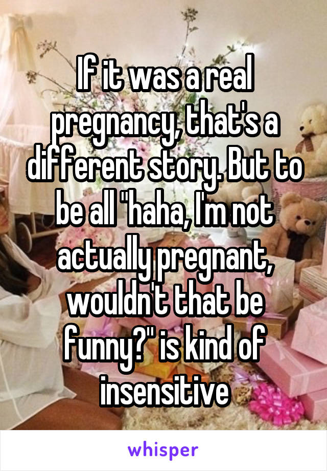 If it was a real pregnancy, that's a different story. But to be all "haha, I'm not actually pregnant, wouldn't that be funny?" is kind of insensitive