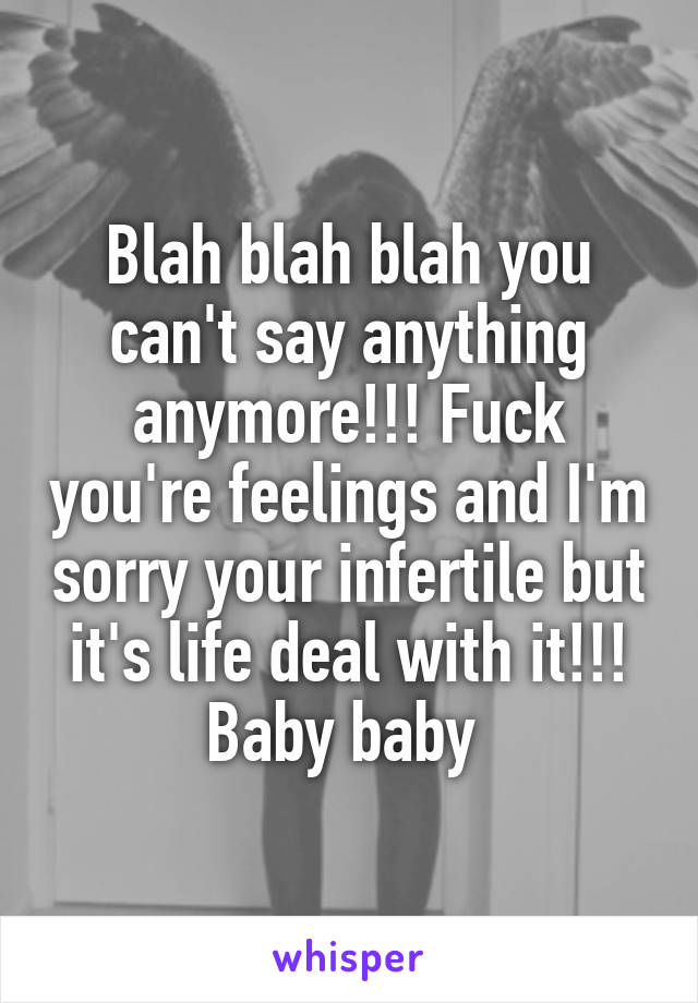 Blah blah blah you can't say anything anymore!!! Fuck you're feelings and I'm sorry your infertile but it's life deal with it!!! Baby baby 