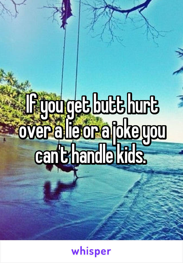 If you get butt hurt over a lie or a joke you can't handle kids. 