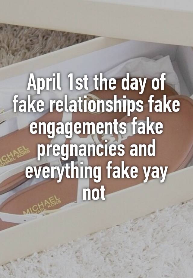 April 1st the day of fake relationships fake engagements fake pregnancies and everything fake yay not 