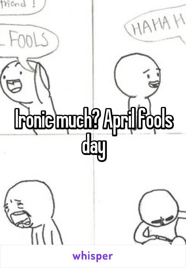 Ironic much? April fools day