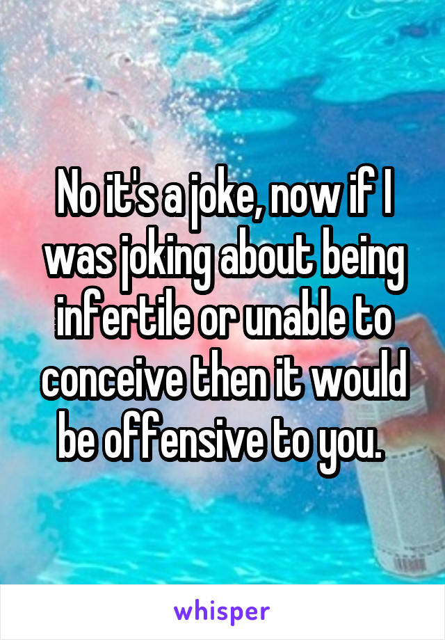 No it's a joke, now if I was joking about being infertile or unable to conceive then it would be offensive to you. 