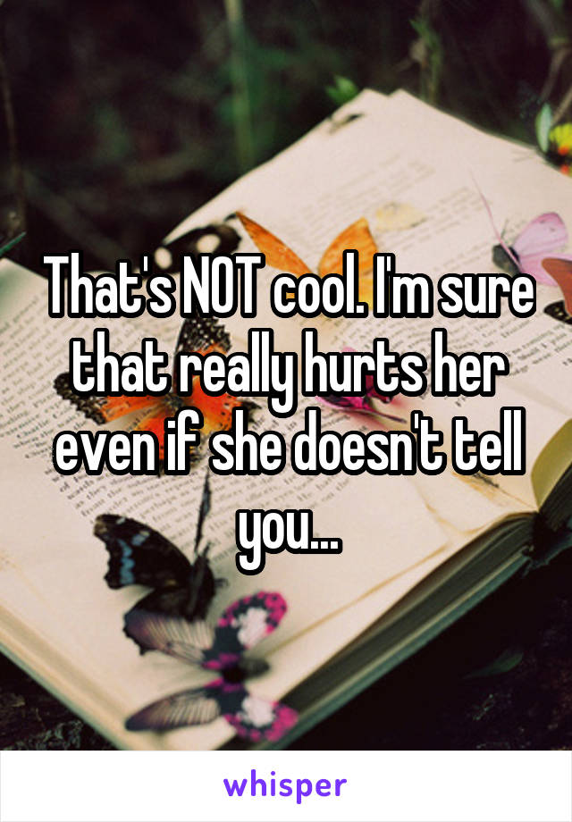 That's NOT cool. I'm sure that really hurts her even if she doesn't tell you...