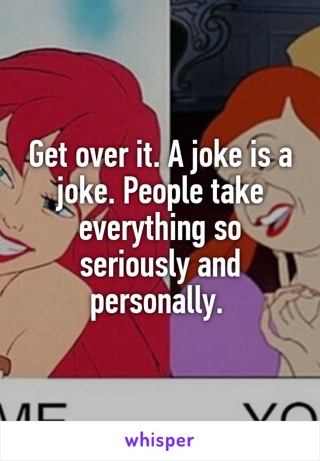 Get over it. A joke is a joke. People take everything so seriously and personally. 