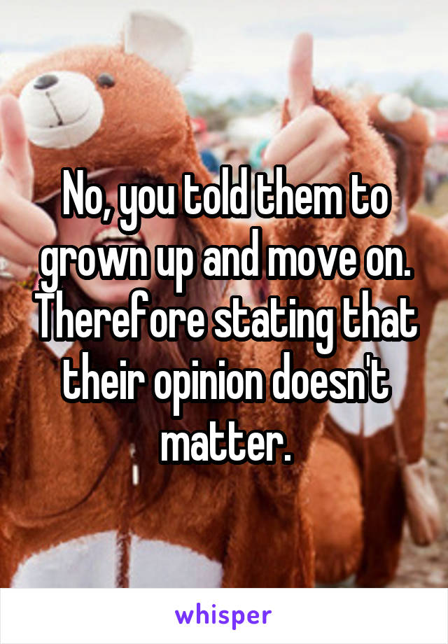 No, you told them to grown up and move on. Therefore stating that their opinion doesn't matter.