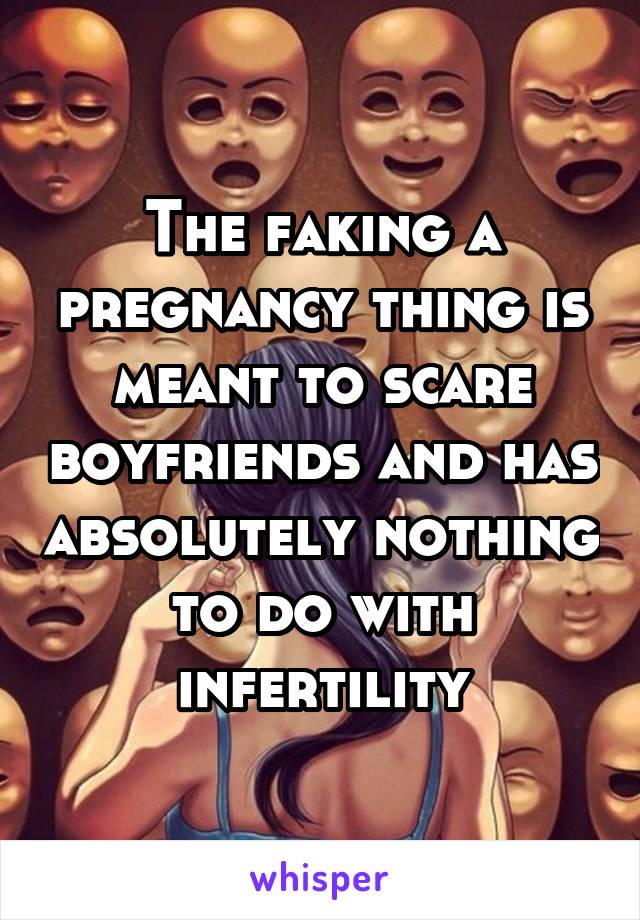 The faking a pregnancy thing is meant to scare boyfriends and has absolutely nothing to do with infertility