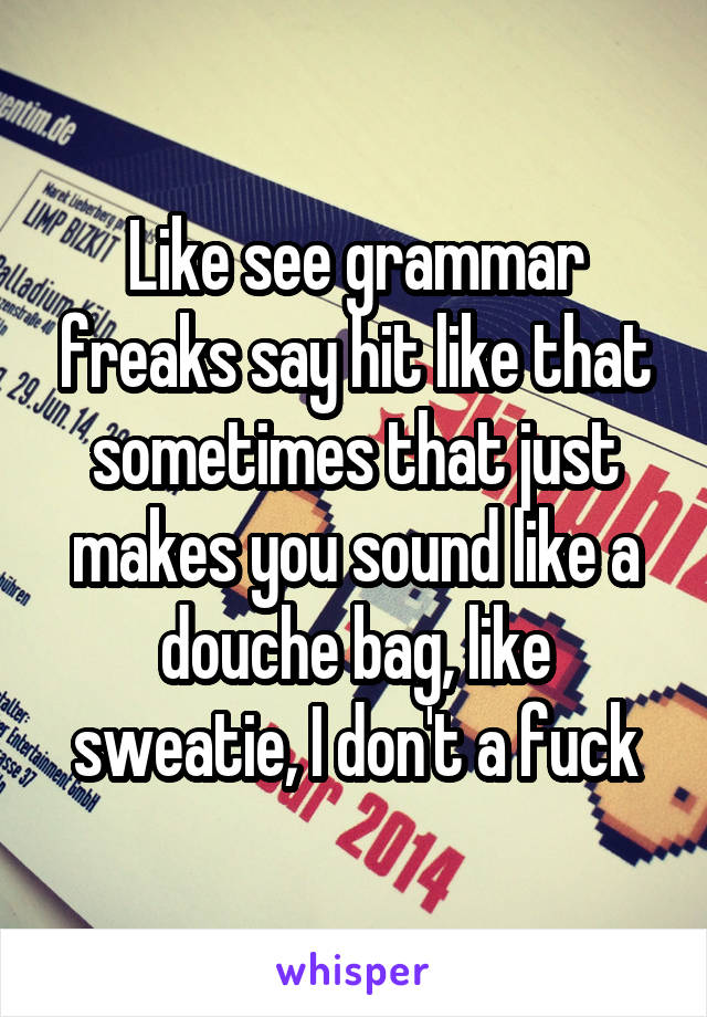 Like see grammar freaks say hit like that sometimes that just makes you sound like a douche bag, like sweatie, I don't a fuck