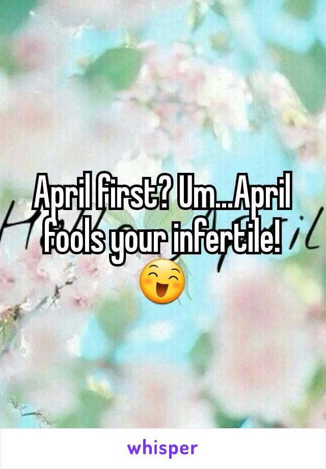 April first? Um...April fools your infertile!😄