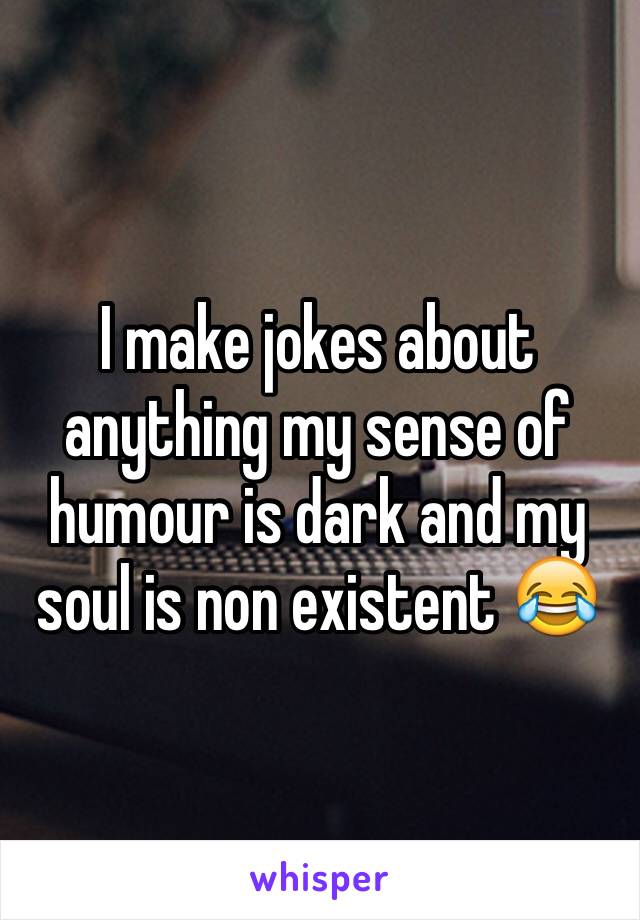 I make jokes about anything my sense of humour is dark and my soul is non existent 😂