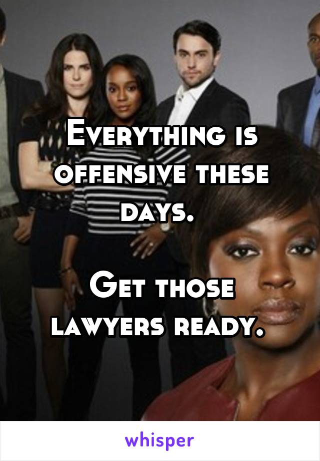 Everything is offensive these days. 

Get those lawyers ready. 