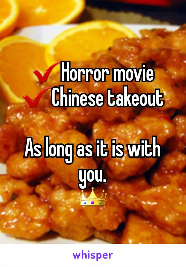 ✔Horror movie
✔Chinese takeout

As long as it is with you.
👑