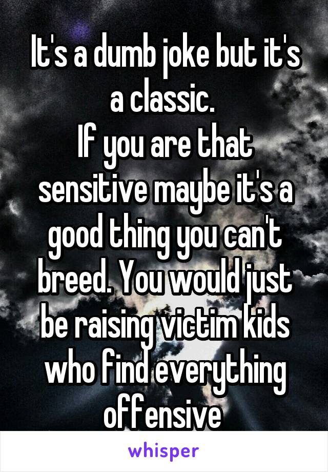 It's a dumb joke but it's a classic. 
If you are that sensitive maybe it's a good thing you can't breed. You would just be raising victim kids who find everything offensive 